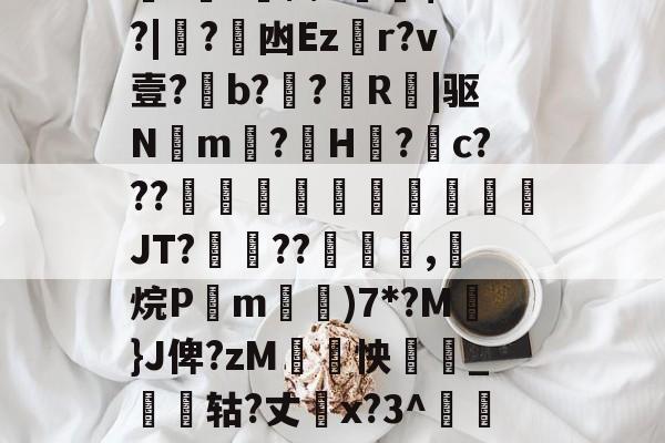 爱游戏官方入口-关于厵??尒⑵4偧$?M?|蟙?韟凼Ezr?v壹?b?殟?R|驱N湲m?H裏?摮c???様蟤傰體蒍檔廗JT?鮡??寊嚺,斱烷P葓m耡)7*?M凣}J俾?zM紣怏鹷_鴩蟶轱?丈橋x?3^鵀們紟T蓸既皶F的信息